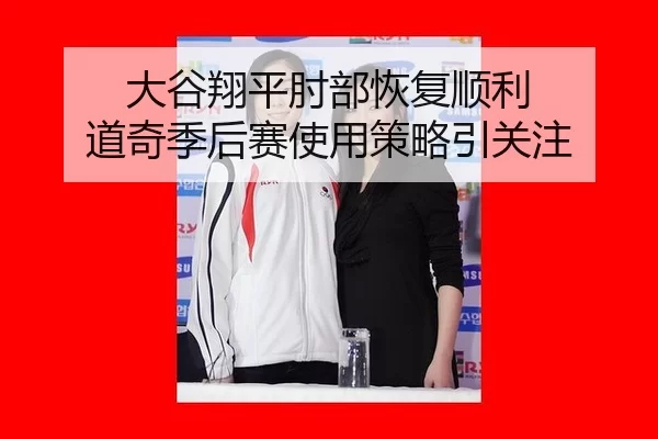 大谷翔平肘部恢复顺利 道奇季后赛使用策略引关注