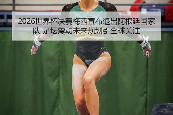 2026世界杯决赛梅西宣布退出阿根廷国家队 足坛震动未来规划引全球关注