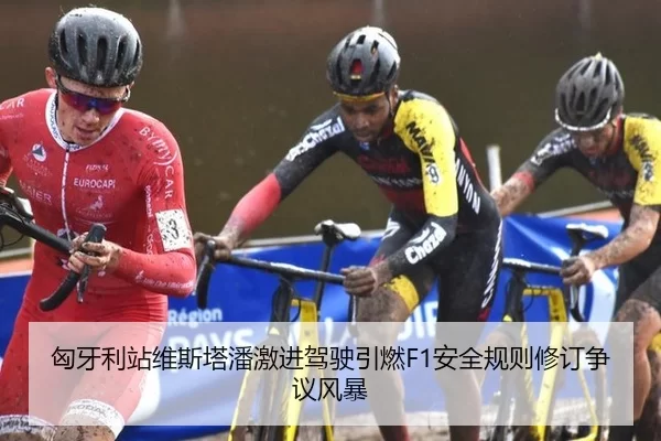 匈牙利站维斯塔潘激进驾驶引燃F1安全规则修订争议风暴