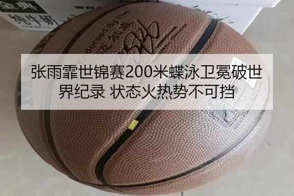 张雨霏世锦赛200米蝶泳卫冕破世界纪录 状态火热势不可挡