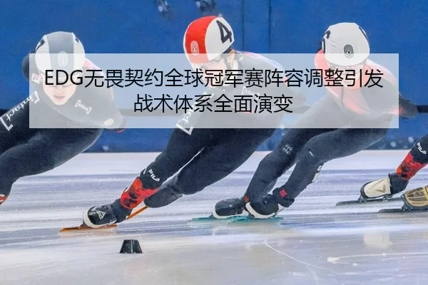 EDG无畏契约全球冠军赛阵容调整引发战术体系全面演变